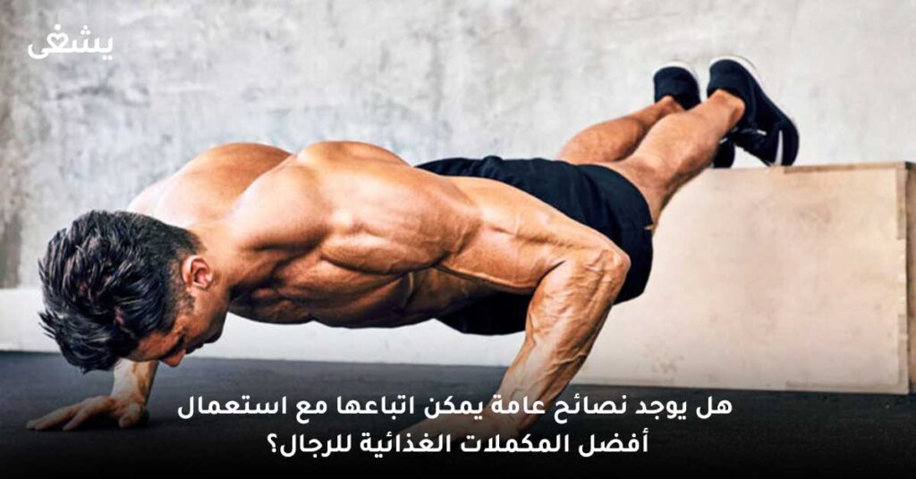 هل يوجد نصائح عامة يمكن اتباعها مع استعمال أفضل المكملات الغذائية للرجال؟