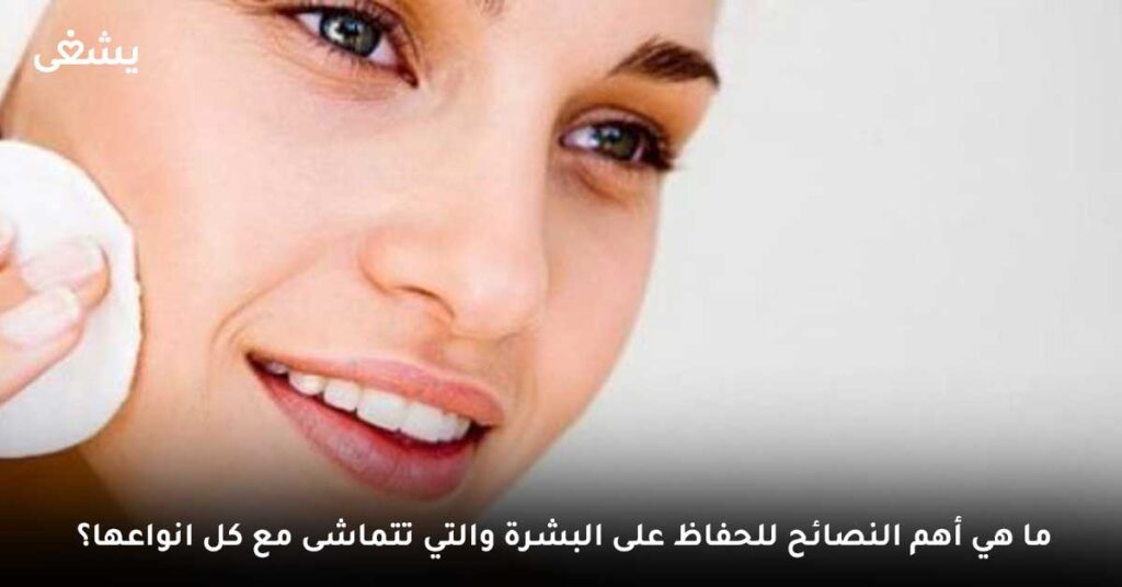 ما هي أهم النصائح للحفاظ على البشرة والتي تتماشى مع كل انواعها؟