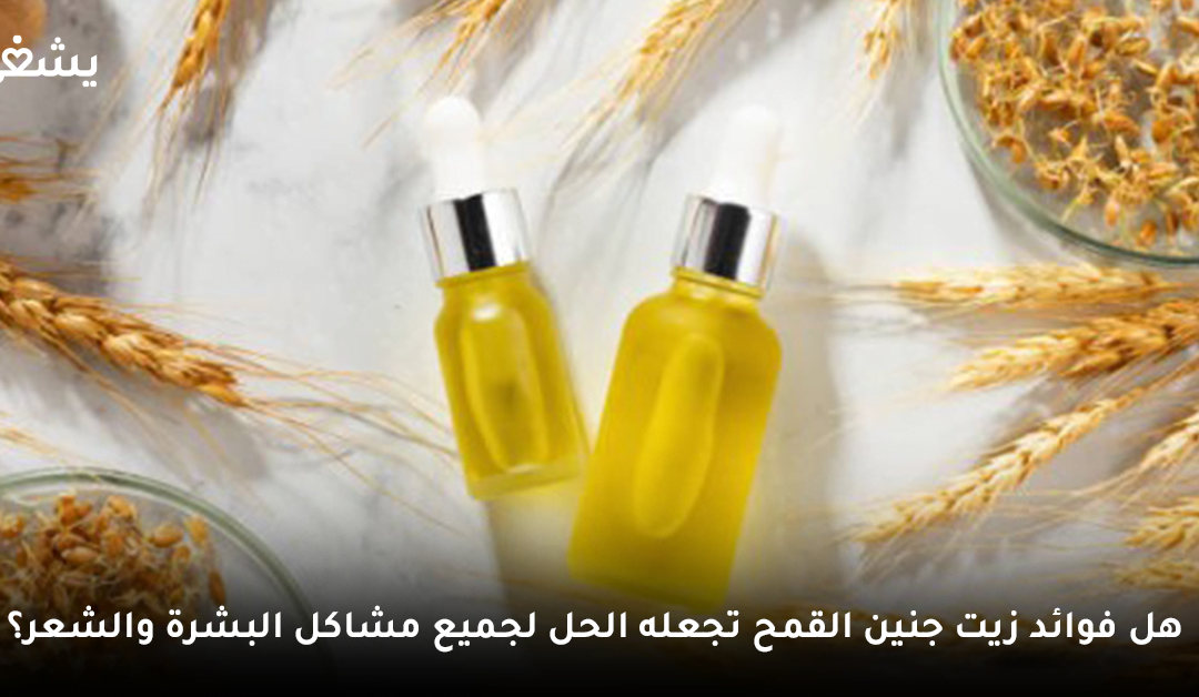 لماذا فوائد زيت جنين القمح تجعله الحل لجميع مشاكل البشرة والشعر؟
