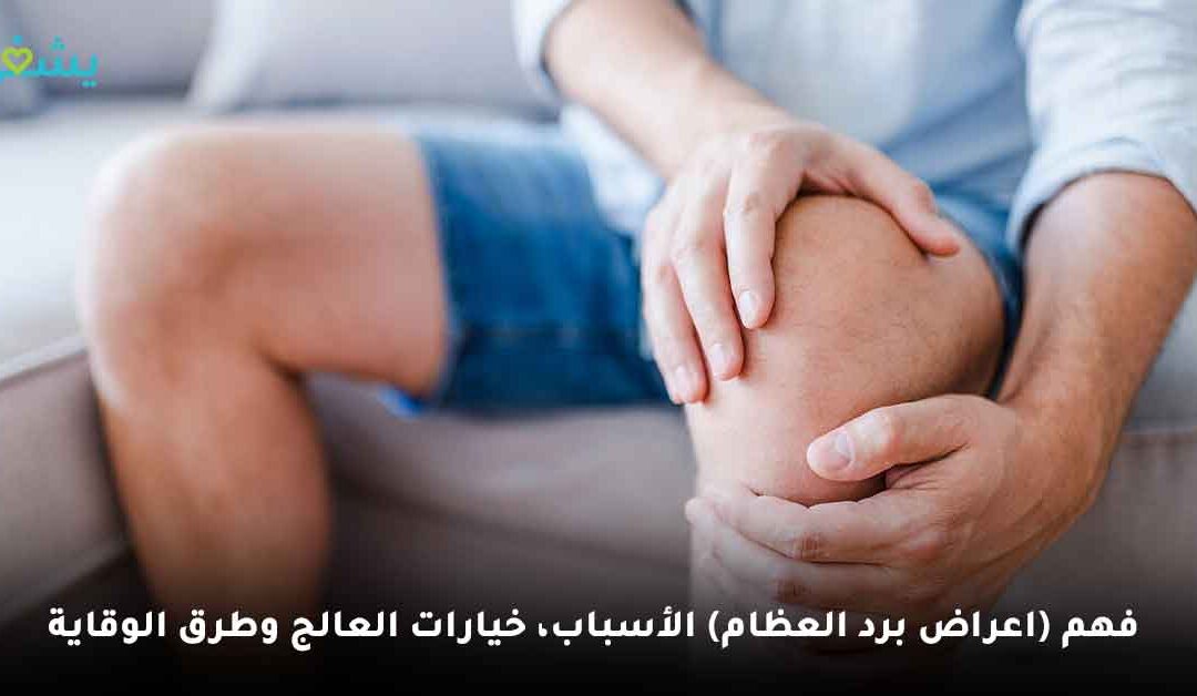 فهم (اعراض برد العظام) .. الأسباب، خيارات العلاج وطرق الوقاية
