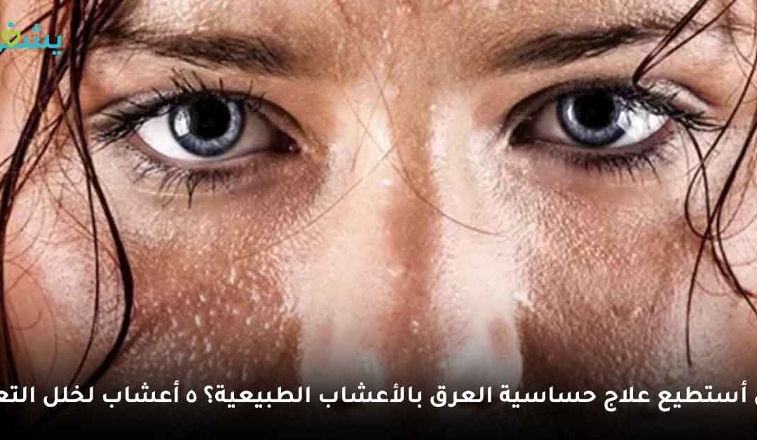 هل أستطيع علاج حساسية العرق بالأعشاب الطبيعية؟ 5 أعشاب لمكافحة خلل التعرق