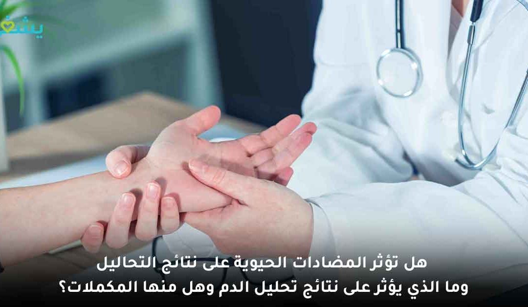 هل تؤثر المضادات الحيوية على نتائج التحاليل وما الذي يؤثر على نتائج تحليل الدم وهل منها المكملات؟